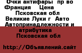 Очки-антифары (пр-во Франция) › Цена ­ 1 800 - Псковская обл., Великие Луки г. Авто » Автопринадлежности и атрибутика   . Псковская обл.